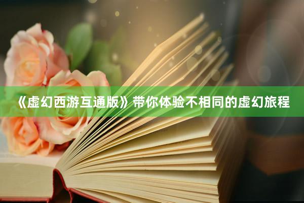 《虚幻西游互通版》带你体验不相同的虚幻旅程