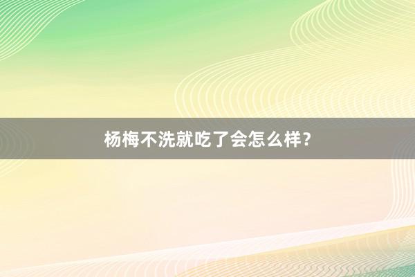 杨梅不洗就吃了会怎么样？
